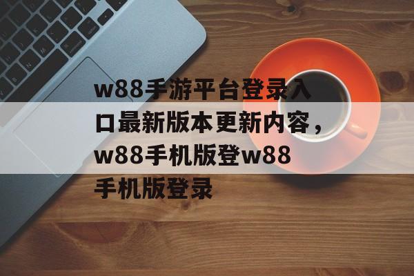 w88手游平台登录入口最新版本更新内容，w88手机版登w88手机版登录