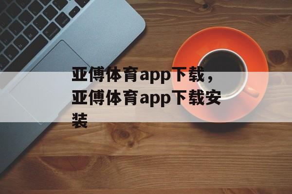 亚傅体育app下载，亚傅体育app下载安装