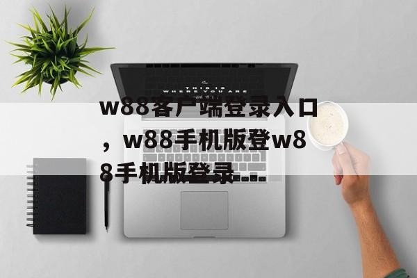 w88客户端登录入口，w88手机版登w88手机版登录