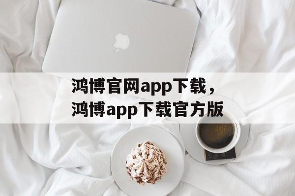 鸿博官网app下载，鸿博app下载官方版