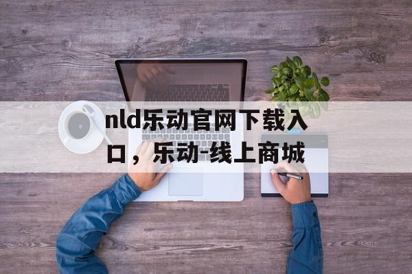 nld乐动官网下载入口，乐动-线上商城