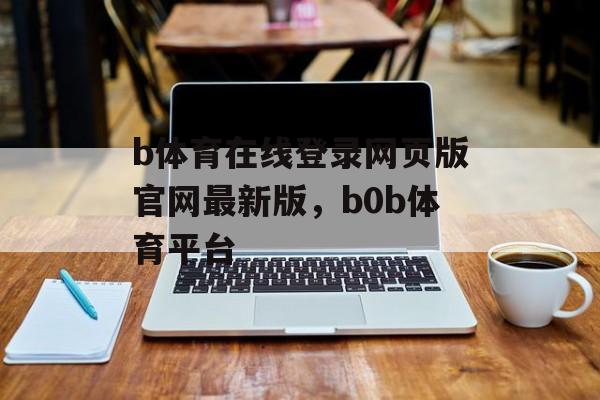 b体育在线登录网页版官网最新版，b0b体育平台