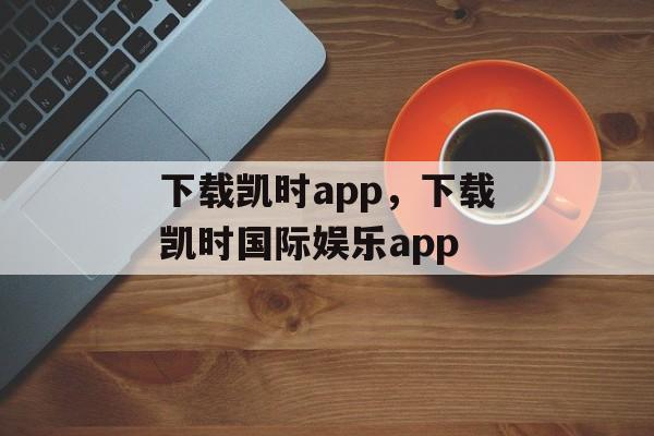 下载凯时app，下载凯时国际娱乐app