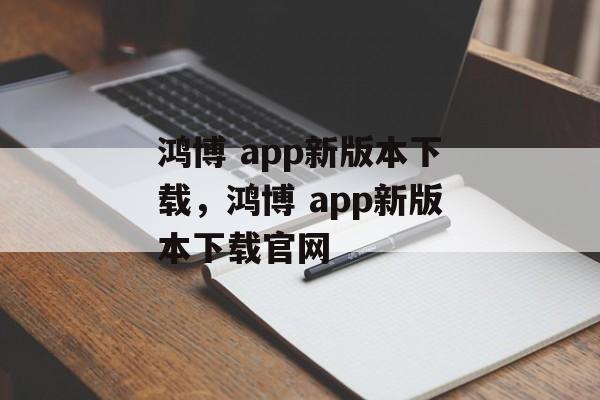 鸿博 app新版本下载，鸿博 app新版本下载官网